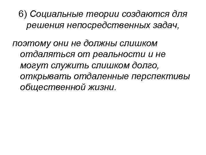 6) Социальные теории создаются для решения непосредственных задач, поэтому они не должны слишком отдаляться