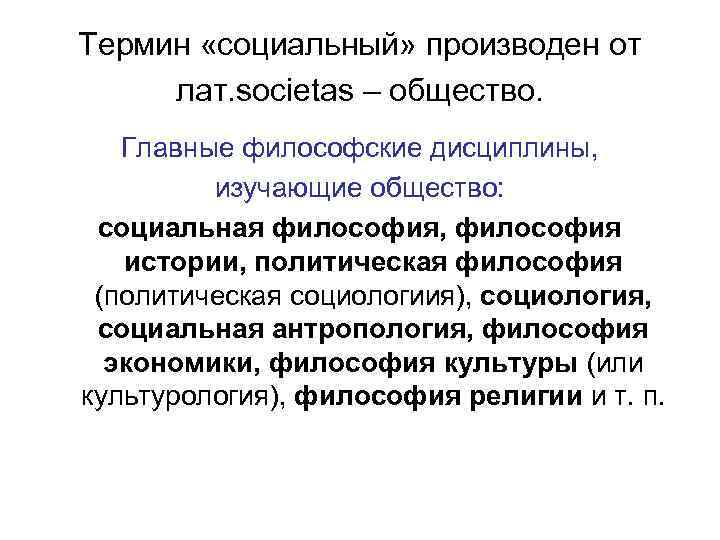 Термин «социальный» производен от лат. societas – общество. Главные философские дисциплины, изучающие общество: социальная