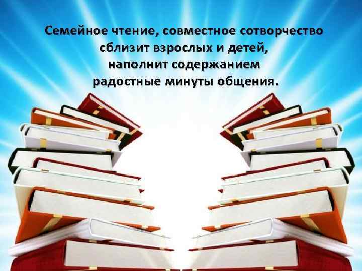 Семейное чтение, совместное сотворчество сблизит взрослых и детей, наполнит содержанием радостные минуты общения. 