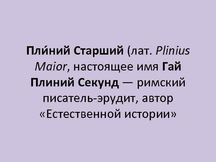 Пли ний Старший (лат. Plinius Maior, настоящее имя Гай Плиний Секунд — римский писатель-эрудит,