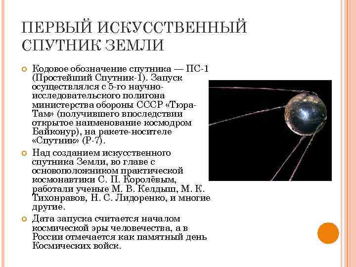 ПЕРВЫЙ ИСКУССТВЕННЫЙ СПУТНИК ЗЕМЛИ Кодовое обозначение спутника — ПС-1 (Простейший Спутник-1). Запуск осуществлялся с
