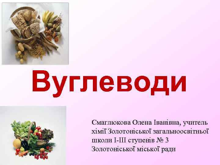 Вуглеводи Смаглюкова Олена Іванівна, учитель хімії Золотоніської загальноосвітньої школи I-III ступенів № 3 Золотоніської
