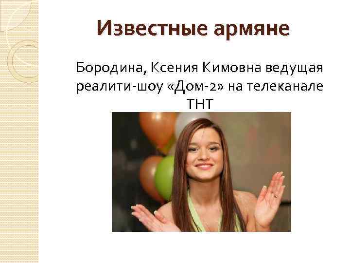 Известные армяне Бородина, Ксения Кимовна ведущая реалити-шоу «Дом-2» на телеканале ТНТ 