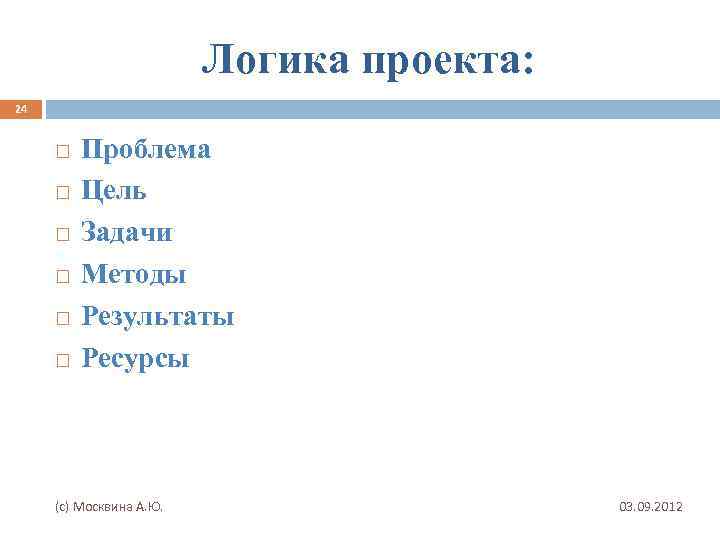 Логика проекта: 24 Проблема Цель Задачи Методы Результаты Ресурсы (с) Москвина А. Ю. 03.