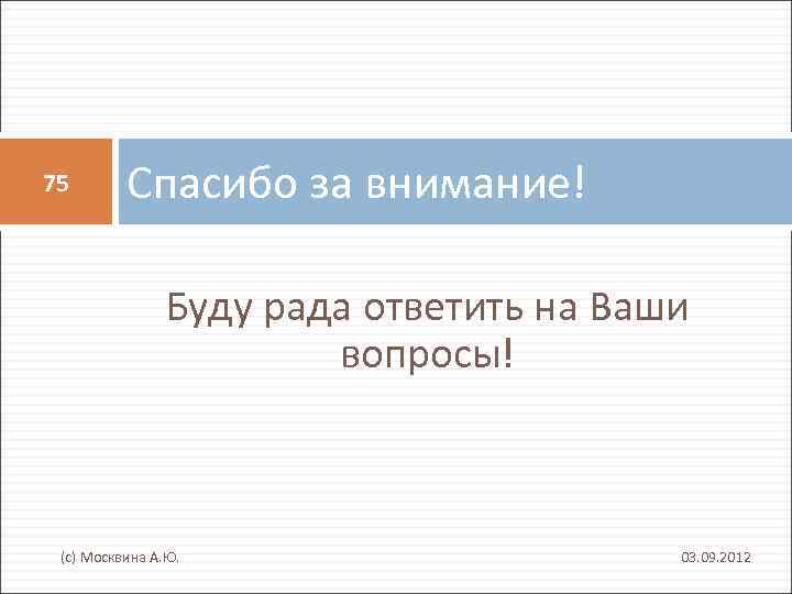 75 Спасибо за внимание! Буду рада ответить на Ваши вопросы! (с) Москвина А. Ю.