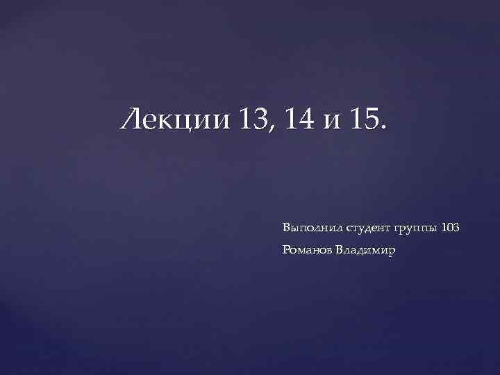 Лекции 13, 14 и 15. Выполнил студент группы 103 Романов Владимир 