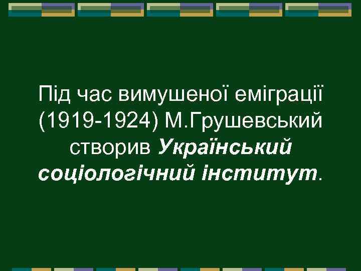 Під час вимушеної еміграції (1919 1924) М. Грушевський створив Український соціологічний інститут. 