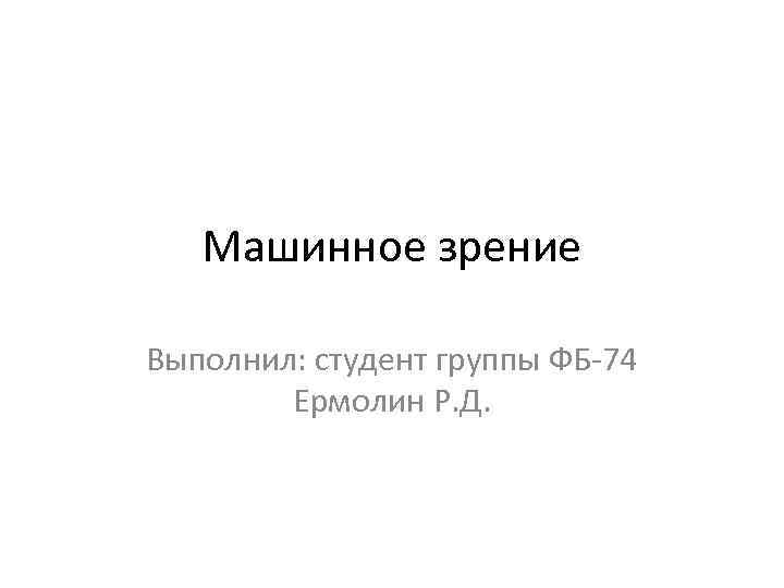 Машинное зрение Выполнил: студент группы ФБ-74 Ермолин Р. Д. 