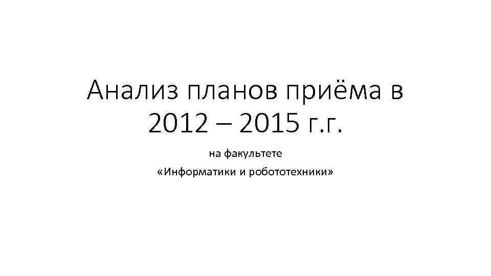 Анализ планов приёма в 2012 – 2015 г. г. на факультете «Информатики и робототехники»