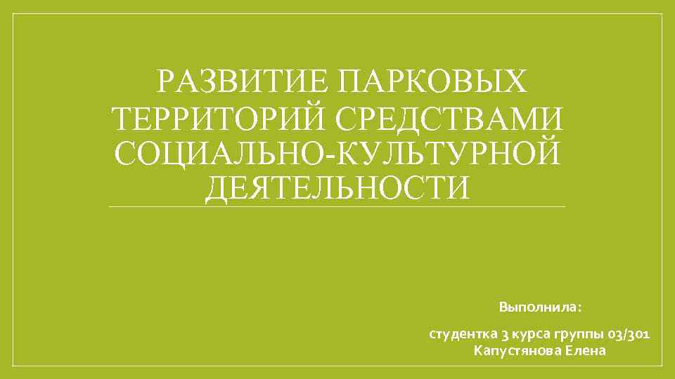 РАЗВИТИЕ ПАРКОВЫХ ТЕРРИТОРИЙ СРЕДСТВАМИ СОЦИАЛЬНО-КУЛЬТУРНОЙ ДЕЯТЕЛЬНОСТИ Выполнила: студентка 3 курса группы 03/301 Капустянова Елена