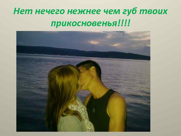 Нет нечего нежнее чем губ твоих прикосновенья!!!! 
