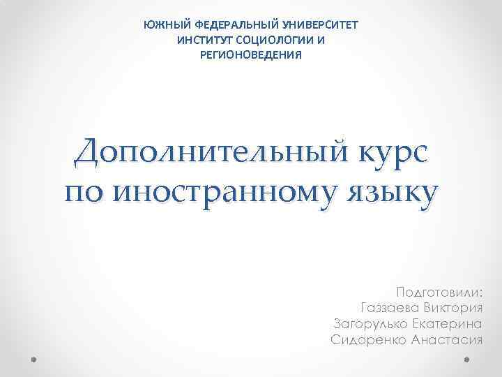 ЮЖНЫЙ ФЕДЕРАЛЬНЫЙ УНИВЕРСИТЕТ ИНСТИТУТ СОЦИОЛОГИИ И РЕГИОНОВЕДЕНИЯ Дополнительный курс по иностранному языку Подготовили: Газзаева