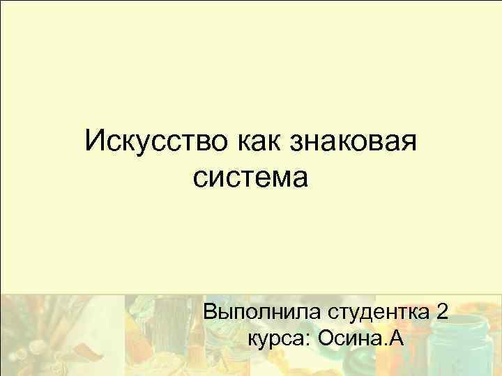 Искусство как знаковая система Выполнила студентка 2 курса: Осина. А 