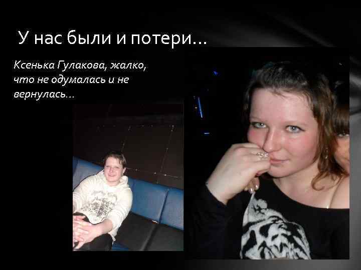 У нас были и потери… Ксенька Гулакова, жалко, что не одумалась и не вернулась…