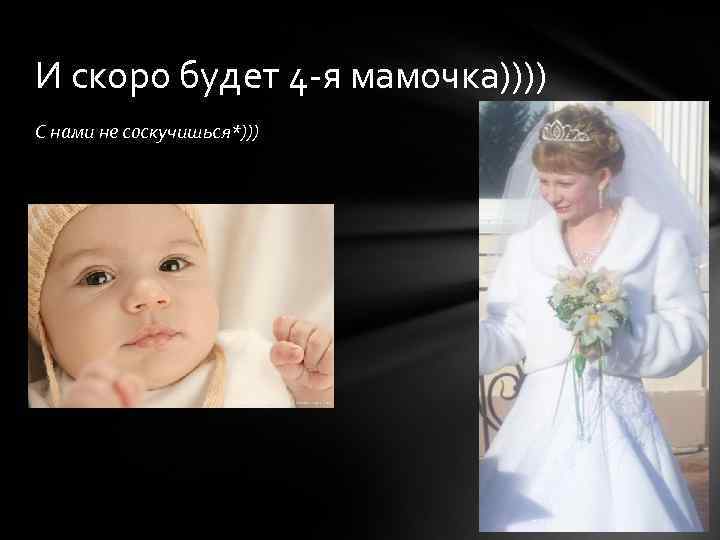 И скоро будет 4 -я мамочка)))) С нами не соскучишься*))) 