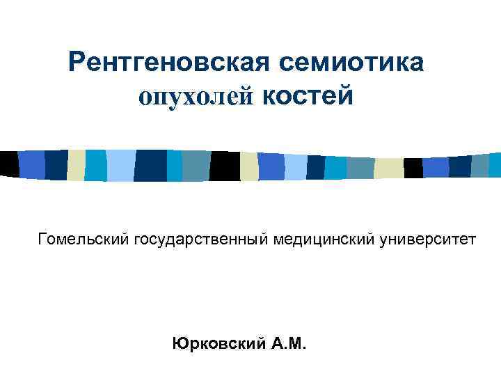 Рентгеновская семиотика опухолей костей Гомельский государственный медицинский университет Юрковский A. M. 