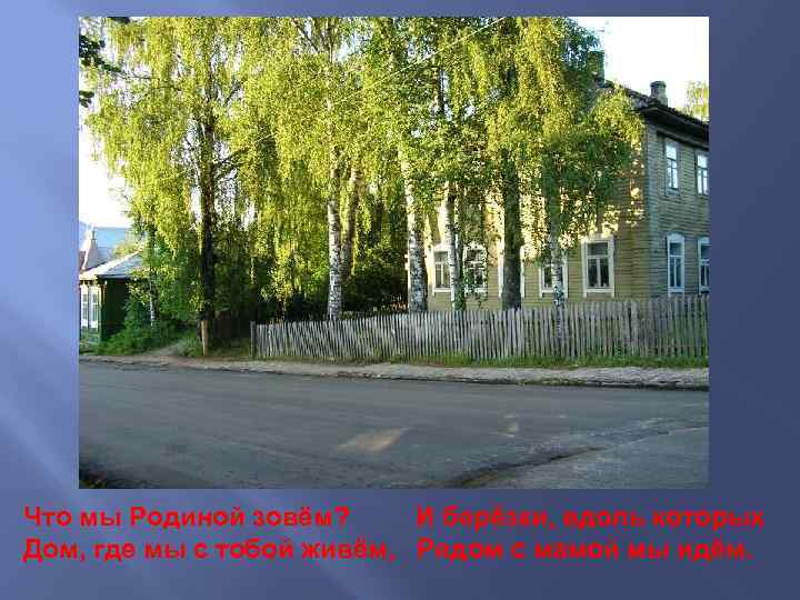 Что мы Родиной зовём? И берёзки, вдоль которых Дом, где мы с тобой живём,