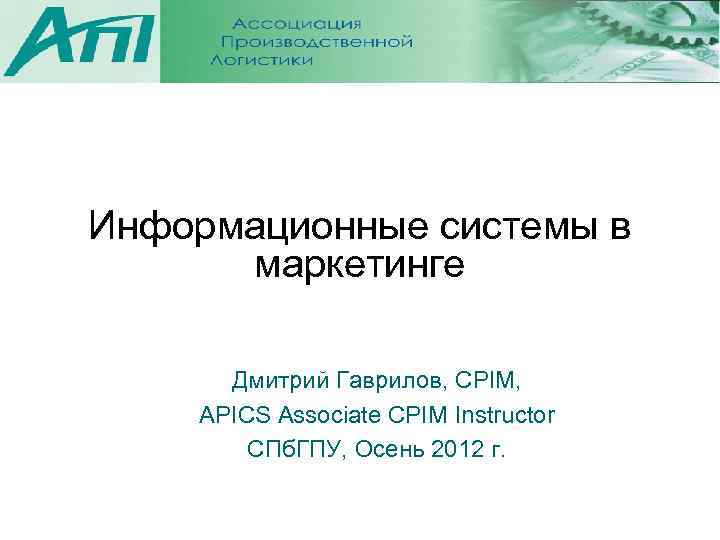 Информационные системы в маркетинге Дмитрий Гаврилов, CPIM, APICS Associate CPIM Instructor СПб. ГПУ, Осень