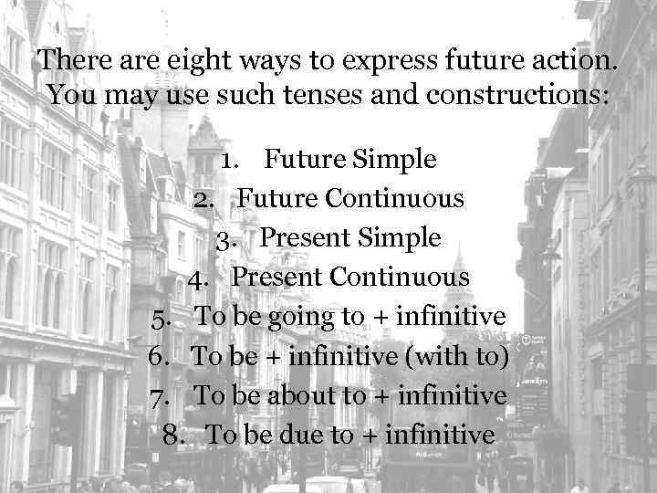 There are eight ways to express future action. You may use such tenses and