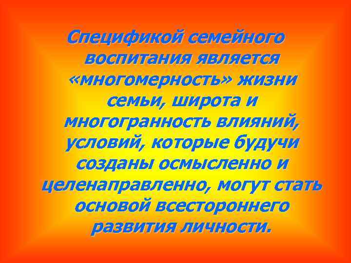 Спецификой семейного воспитания является «многомерность» жизни семьи, широта и многогранность влияний, условий, которые будучи