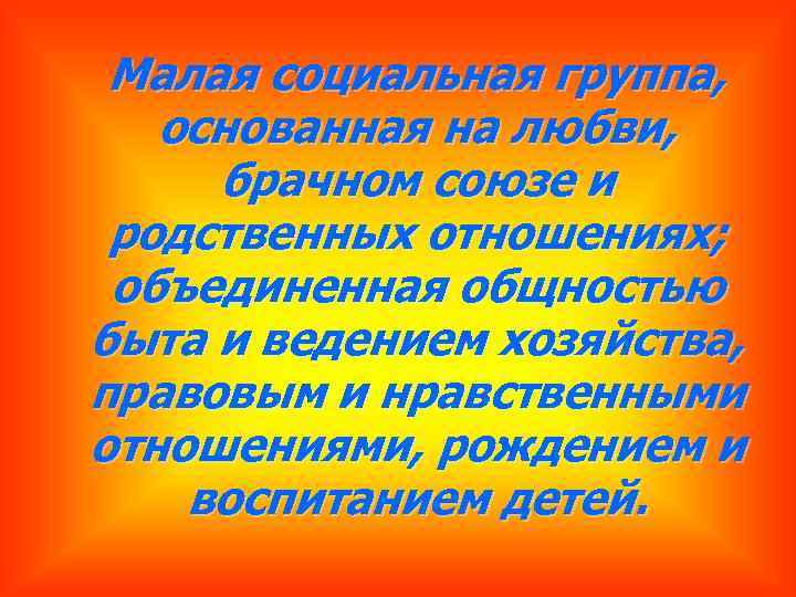 Малая социальная группа, основанная на любви, брачном союзе и родственных отношениях; объединенная общностью быта