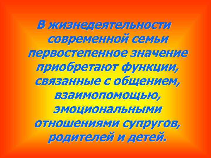 В жизнедеятельности современной семьи первостепенное значение приобретают функции, связанные с общением, взаимопомощью, эмоциональными отношениями