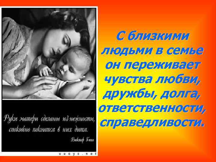 С близкими людьми в семье он переживает чувства любви, дружбы, долга, ответственности, справедливости. 