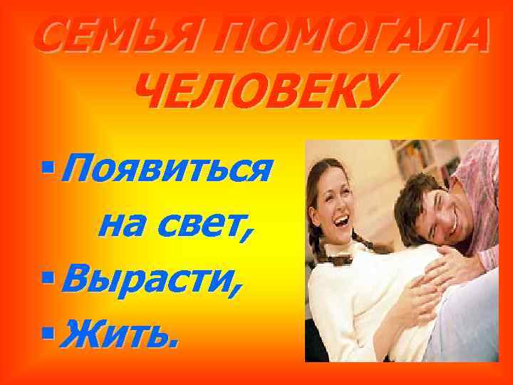 СЕМЬЯ ПОМОГАЛА ЧЕЛОВЕКУ § Появиться на свет, § Вырасти, § Жить. 