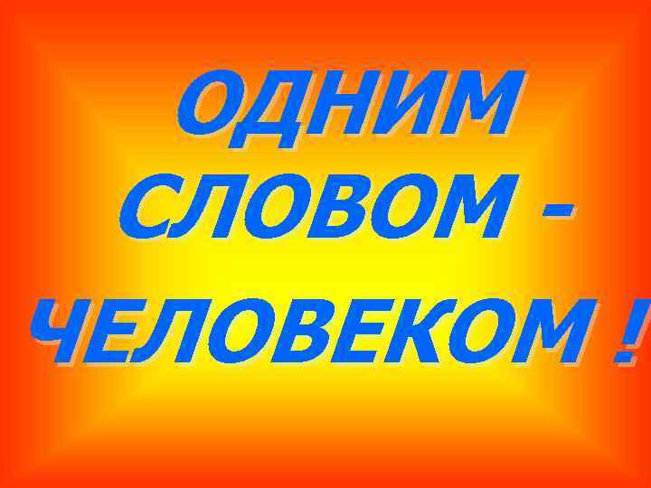 ОДНИМ СЛОВОМ ЧЕЛОВЕКОМ ! 