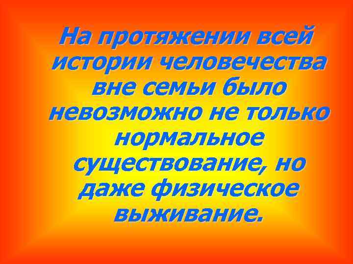 На протяжении всей истории человечества вне семьи было невозможно не только нормальное существование, но