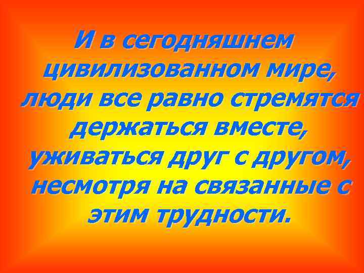 И в сегодняшнем цивилизованном мире, люди все равно стремятся держаться вместе, уживаться друг с