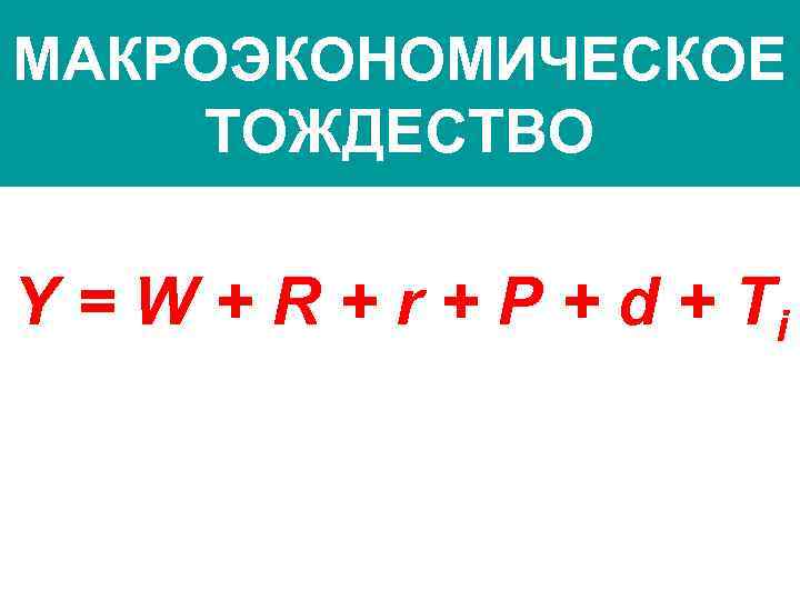 МАКРОЭКОНОМИЧЕСКОЕ ТОЖДЕСТВО Y = W + R + r + P + d +