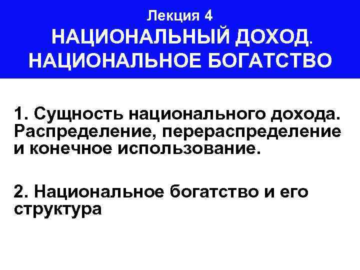 Лекция 4 НАЦИОНАЛЬНЫЙ ДОХОД. НАЦИОНАЛЬНОЕ БОГАТСТВО 1. Сущность национального дохода. Распределение, перераспределение и конечное