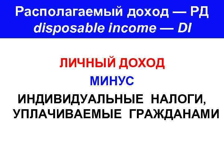 Располагаемый доход — РД disposable income — DI ЛИЧНЫЙ ДОХОД МИНУС ИНДИВИДУАЛЬНЫЕ НАЛОГИ, УПЛАЧИВАЕМЫЕ