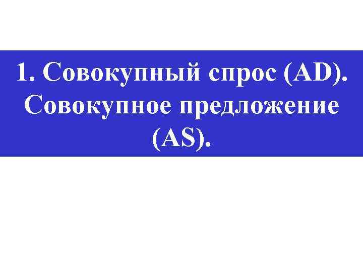 1. Совокупный спрос (AD). Совокупное предложение (AS). 