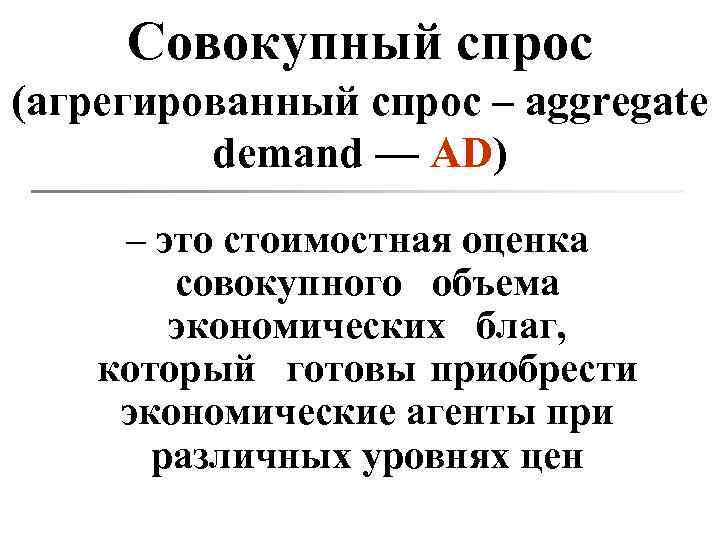 Совокупный спрос (агрегированный спрос – aggregate demand — AD) – это стоимостная оценка совокупного