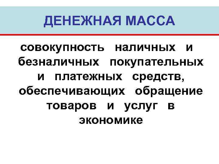 ДЕНЕЖНАЯ МАССА совокупность наличных и безналичных покупательных и платежных средств, обеспечивающих обращение товаров и