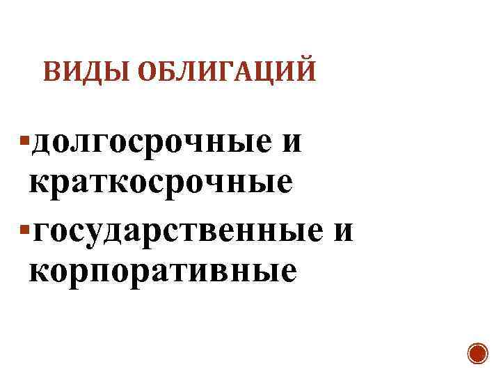 ВИДЫ ОБЛИГАЦИЙ §долгосрочные и краткосрочные §государственные и корпоративные 