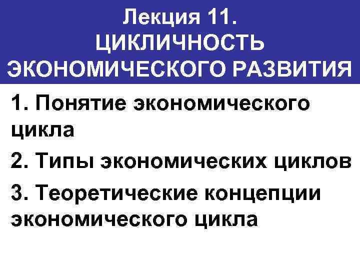 Лекция 11. ЦИКЛИЧНОСТЬ ЭКОНОМИЧЕСКОГО РАЗВИТИЯ 1. Понятие экономического цикла 2. Типы экономических циклов 3.