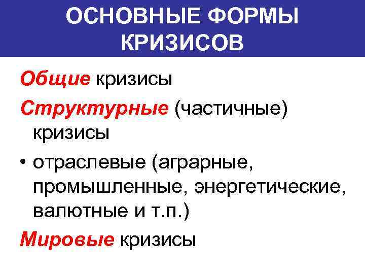 ОСНОВНЫЕ ФОРМЫ КРИЗИСОВ Общие кризисы Структурные (частичные) кризисы • отраслевые (аграрные, промышленные, энергетические, валютные