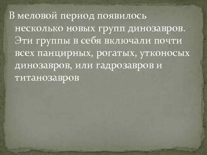 В меловой период появилось несколько новых групп динозавров. Эти группы в себя включали почти
