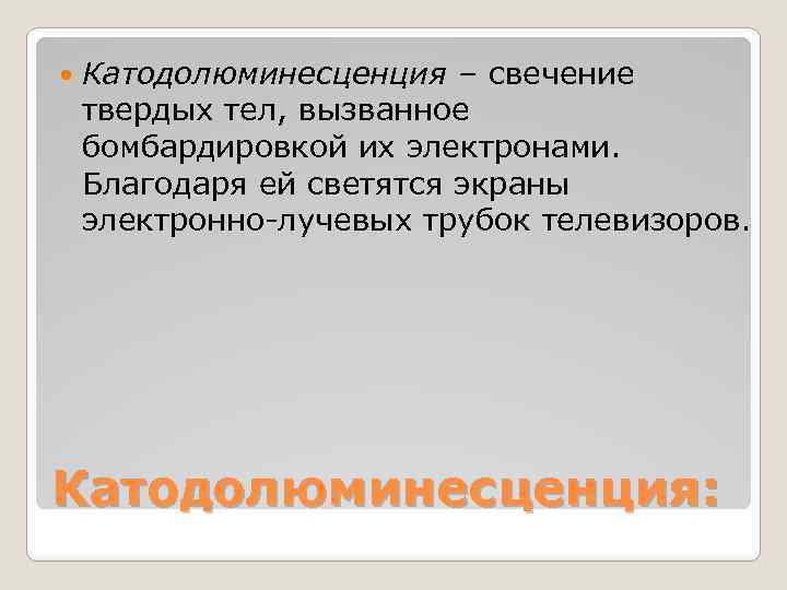  Катодолюминесценция – свечение твердых тел, вызванное бомбардировкой их электронами. Благодаря ей светятся экраны