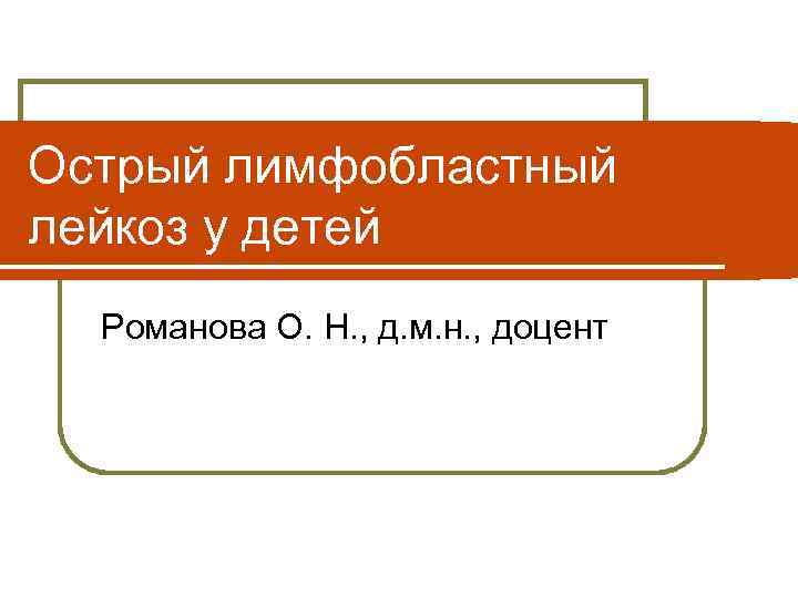 Острый лимфобластный лейкоз у детей Романова О. Н. , д. м. н. , доцент