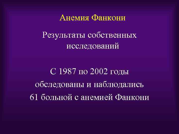 Анемия Фанкони Результаты собственных исследований С 1987 по 2002 годы обследованы и наблюдались 61