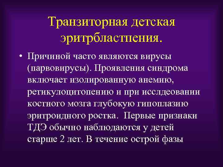 Транзиторная детская эритрбластпения. • Причиной часто являются вирусы (парвовирусы). Проявления синдрома включает изолированную анемию,