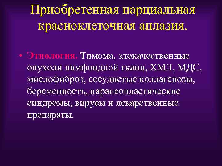 Приобретенная парциальная красноклеточная аплазия. • Этиология. Тимома, злокачественные опухоли лимфоидной ткани, ХМЛ, МДС, миелофиброз,
