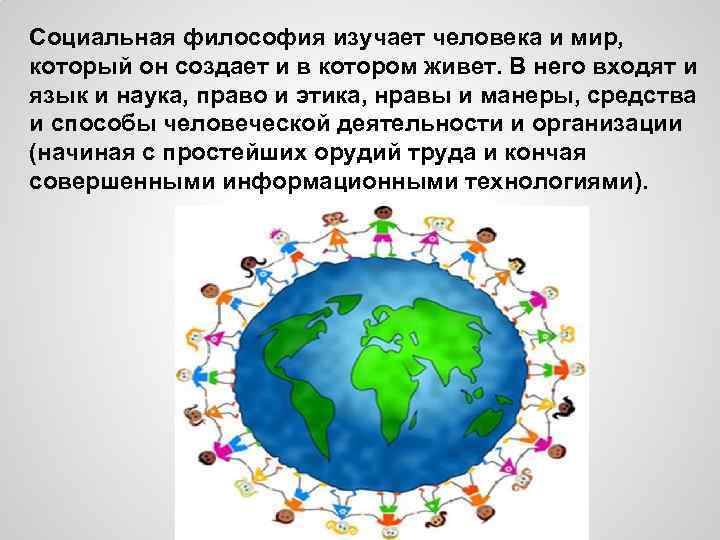 Социальная философия изучает человека и мир, который он создает и в котором живет. В