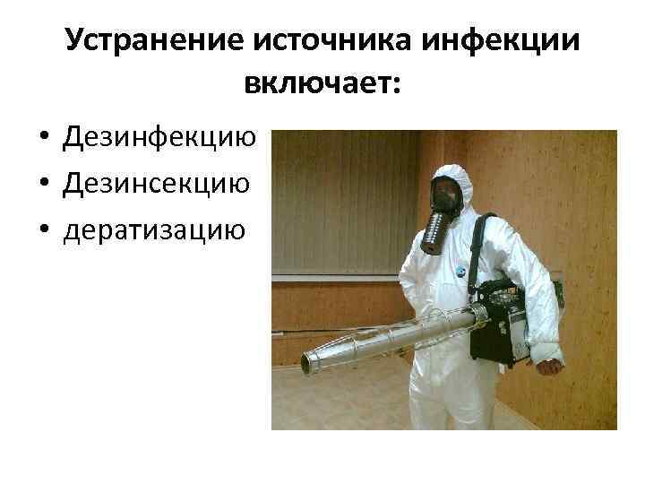 Устранение источника инфекции включает: • Дезинфекцию • Дезинсекцию • дератизацию 