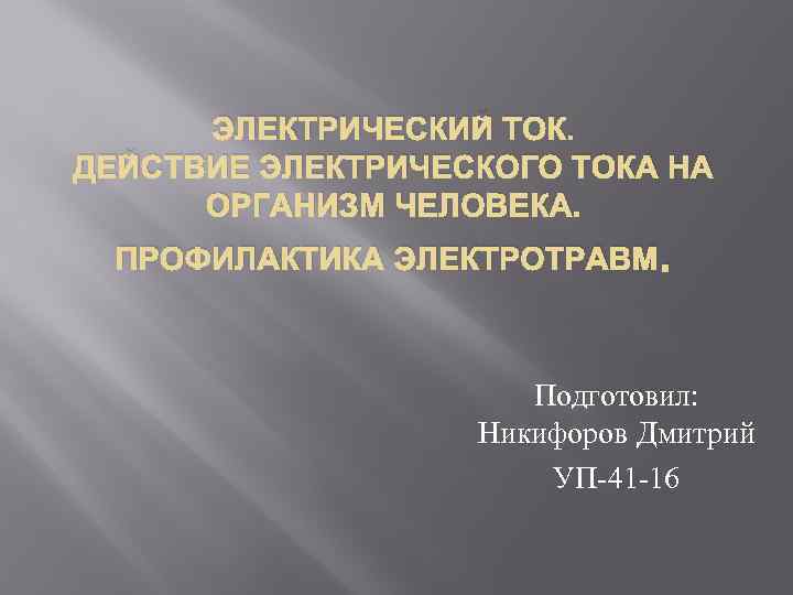 ЭЛЕКТРИЧЕСКИЙ ТОК. ДЕЙСТВИЕ ЭЛЕКТРИЧЕСКОГО ТОКА НА ОРГАНИЗМ ЧЕЛОВЕКА. ПРОФИЛАКТИКА ЭЛЕКТРОТРАВМ. Подготовил: Никифоров Дмитрий УП