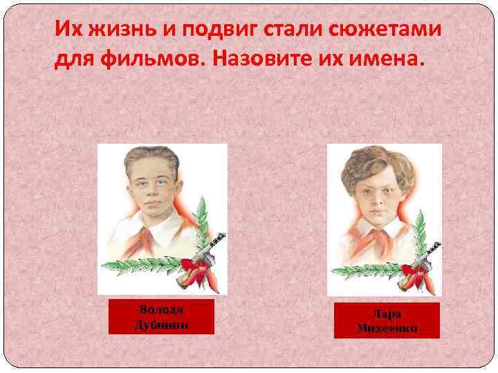 Их жизнь и подвиг стали сюжетами для фильмов. Назовите их имена. Володя Дубинин Лара